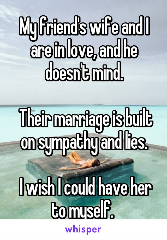 My friend's wife and I are in love, and he doesn't mind.

 Their marriage is built on sympathy and lies.

 I wish I could have her to myself. 