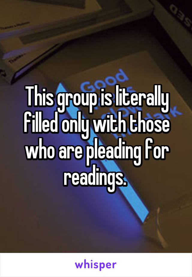 This group is literally filled only with those who are pleading for readings. 