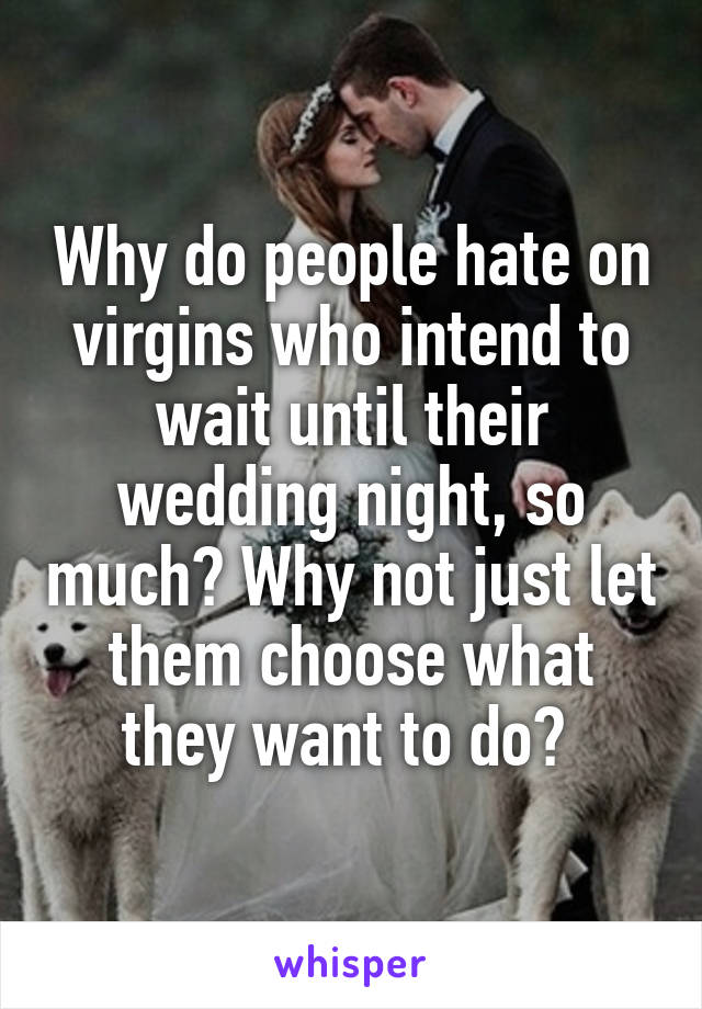 Why do people hate on virgins who intend to wait until their wedding night, so much? Why not just let them choose what they want to do? 