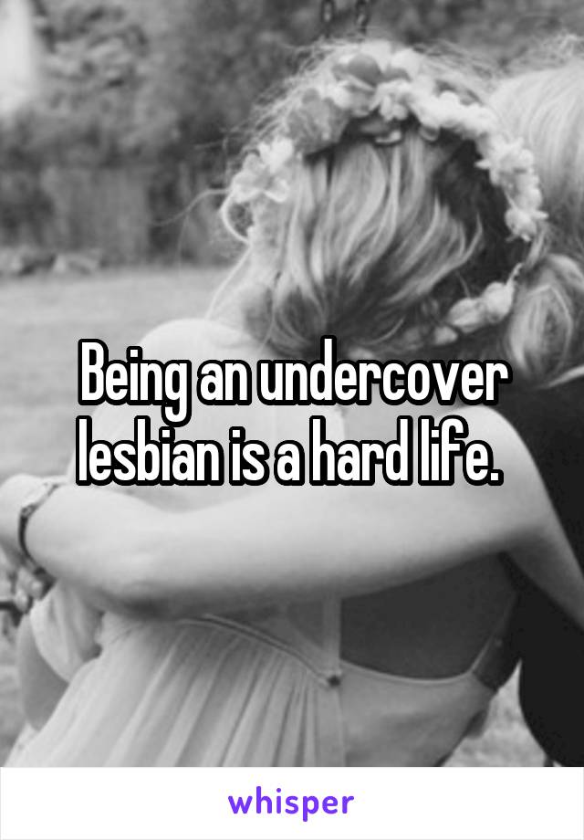 Being an undercover lesbian is a hard life. 