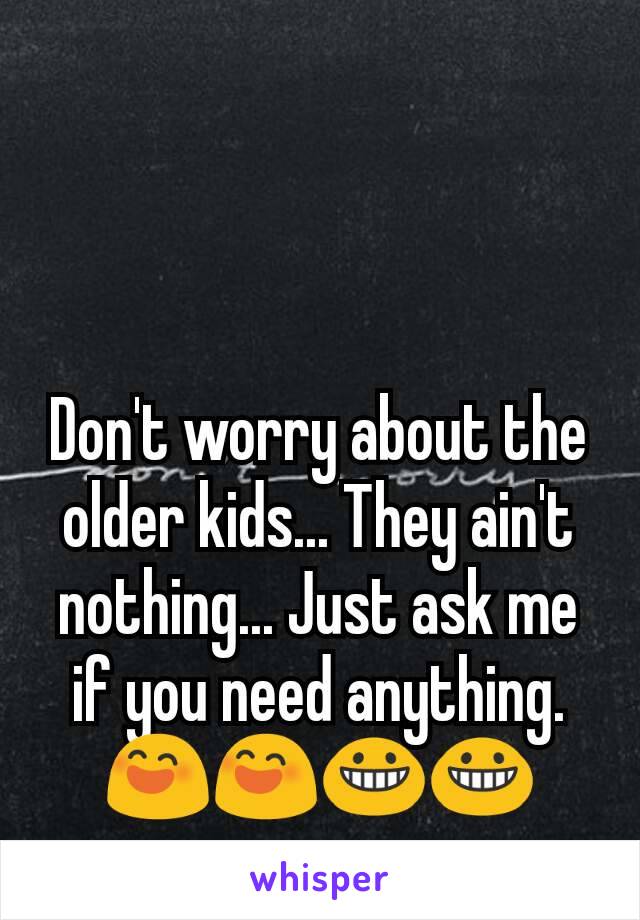 Don't worry about the older kids... They ain't nothing... Just ask me if you need anything.  😄😄😀😀