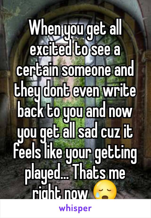 When you get all excited to see a certain someone and they dont even write back to you and now you get all sad cuz it feels like your getting played... Thats me right now 😥