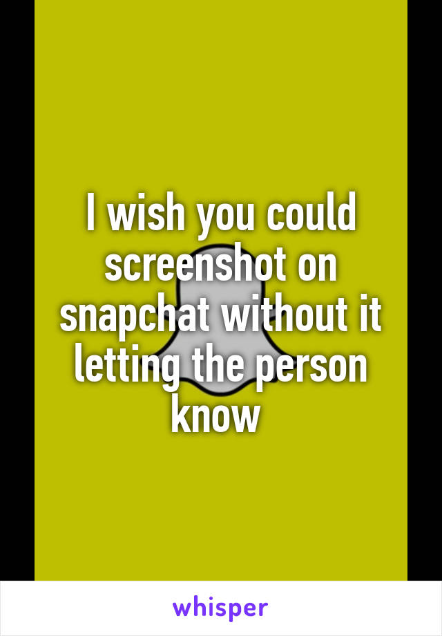 I wish you could screenshot on snapchat without it letting the person know 