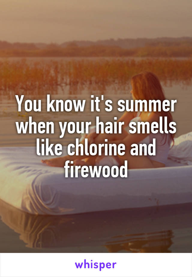 You know it's summer when your hair smells like chlorine and firewood