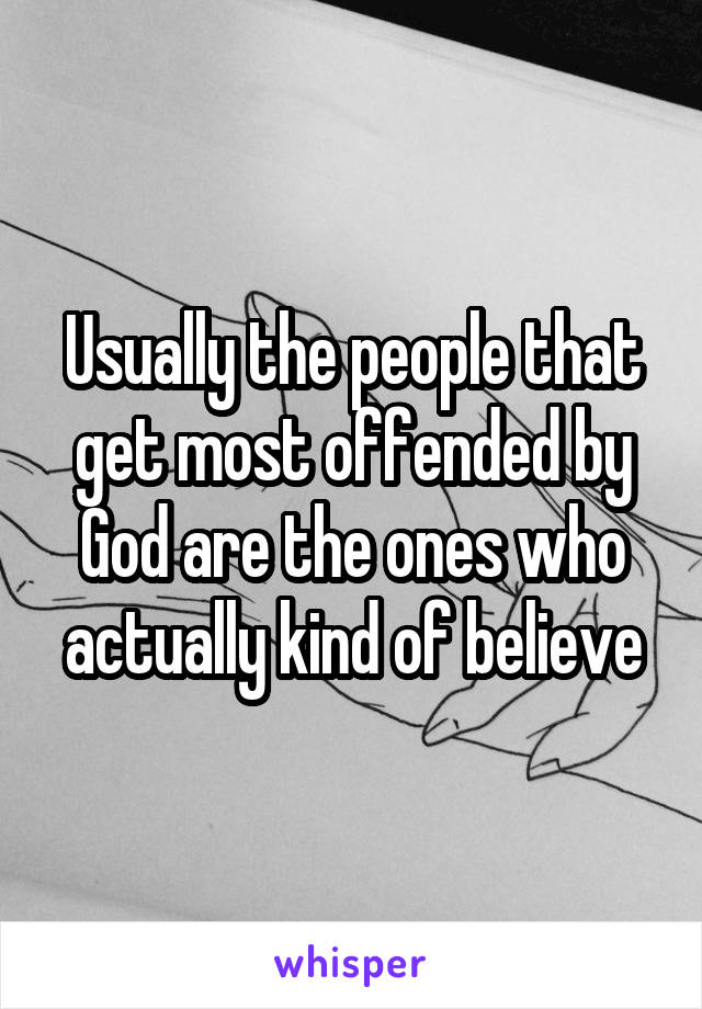 Usually the people that get most offended by God are the ones who actually kind of believe