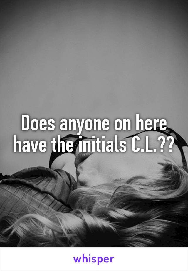 Does anyone on here have the initials C.L.??