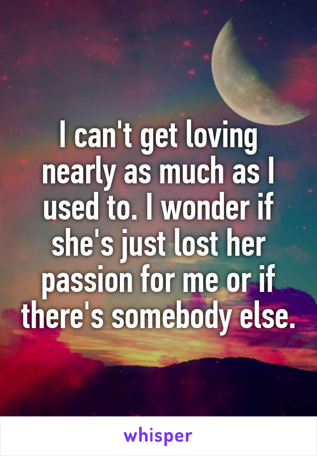 I can't get loving nearly as much as I used to. I wonder if she's just lost her passion for me or if there's somebody else.