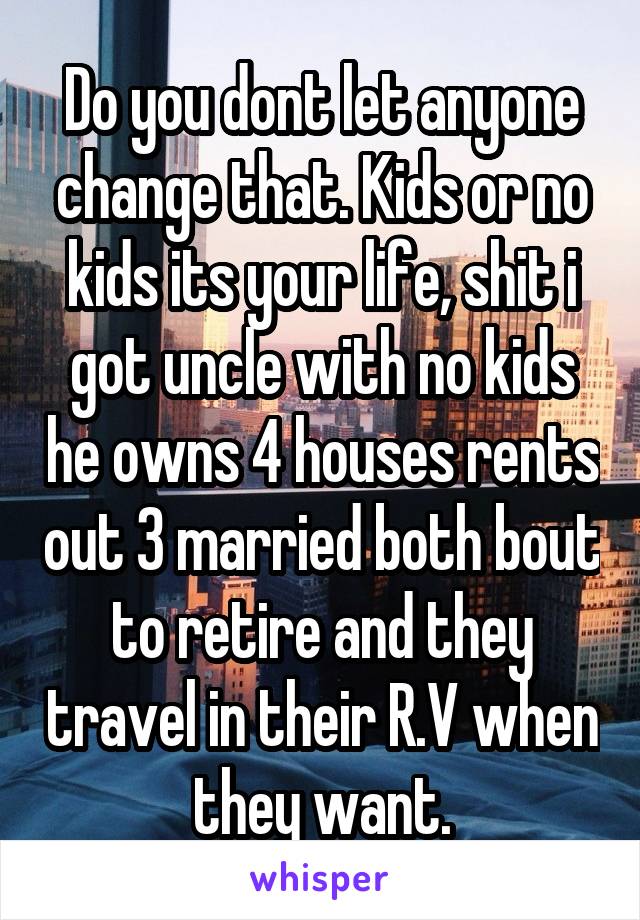 Do you dont let anyone change that. Kids or no kids its your life, shit i got uncle with no kids he owns 4 houses rents out 3 married both bout to retire and they travel in their R.V when they want.