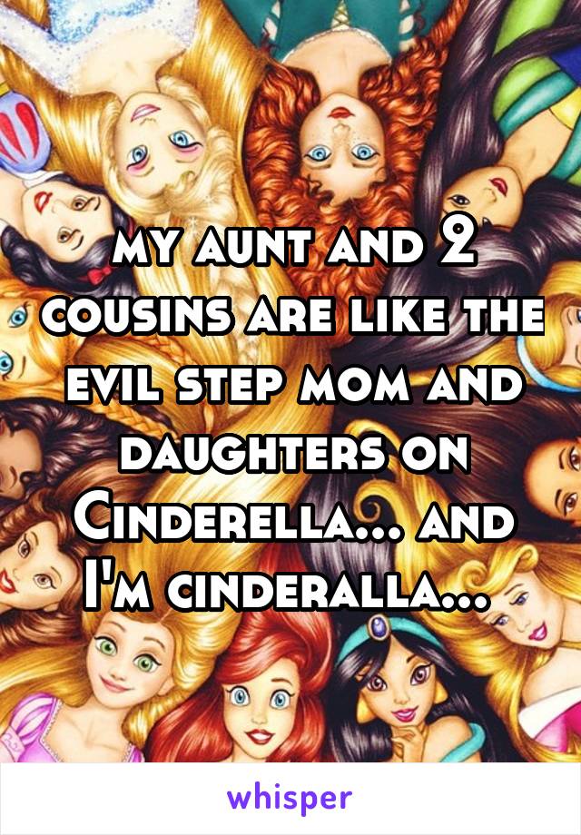 my aunt and 2 cousins are like the evil step mom and daughters on Cinderella... and I'm cinderalla... 