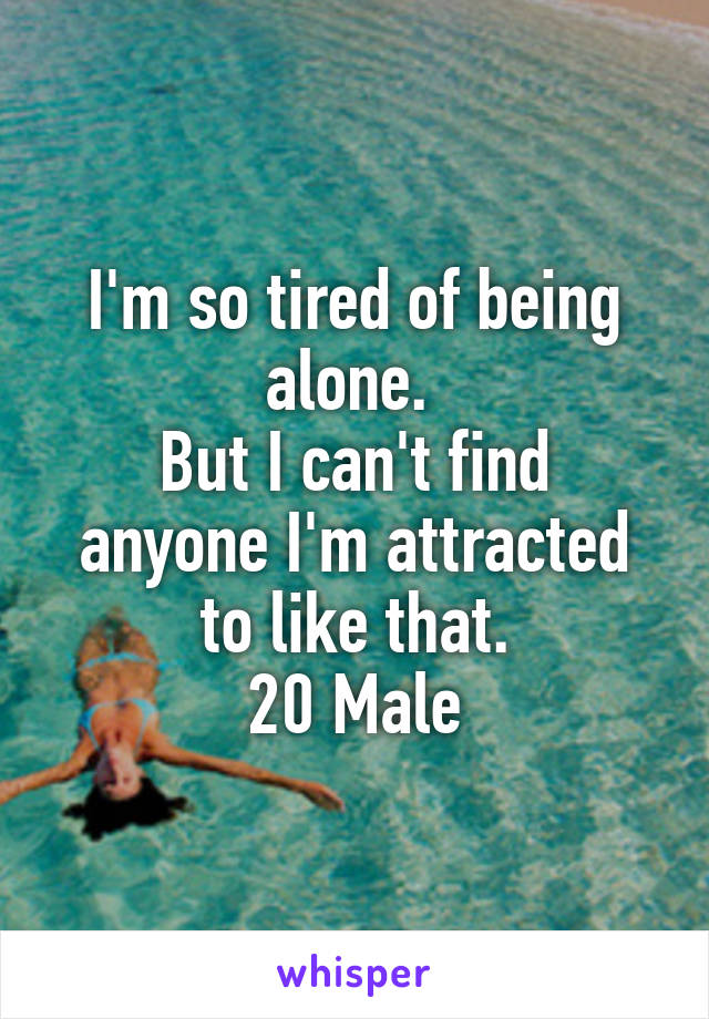 I'm so tired of being alone. 
But I can't find anyone I'm attracted to like that.
20 Male