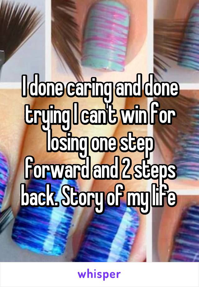 I done caring and done trying I can't win for losing one step forward and 2 steps back. Story of my life 