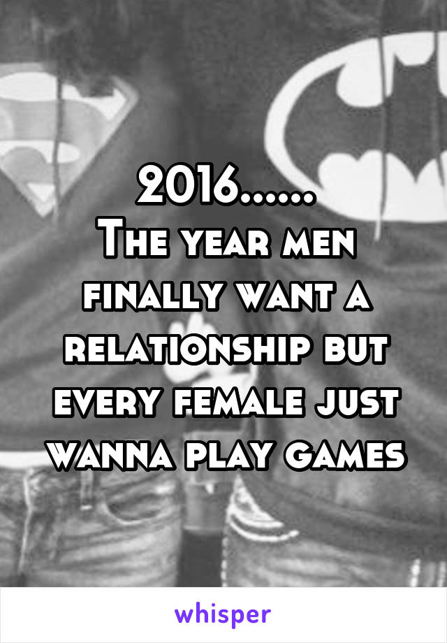 2016......
The year men finally want a relationship but every female just wanna play games