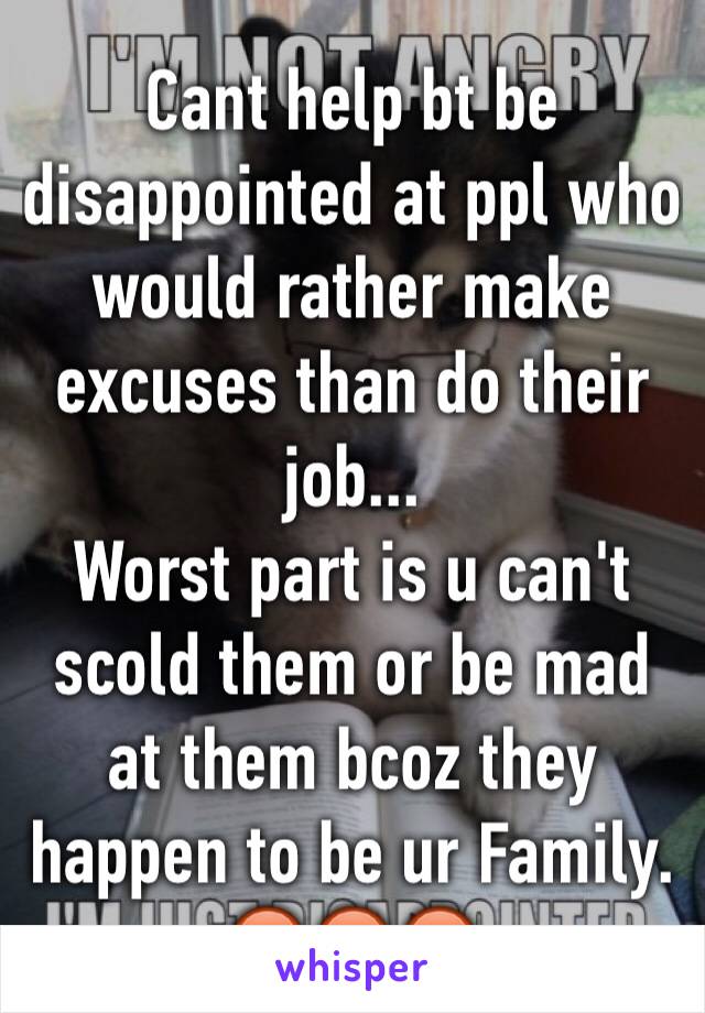 Cant help bt be disappointed at ppl who would rather make excuses than do their job...
Worst part is u can't scold them or be mad at them bcoz they happen to be ur Family. 
😡😡😡