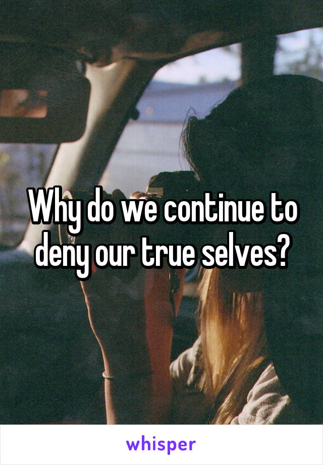 Why do we continue to deny our true selves?