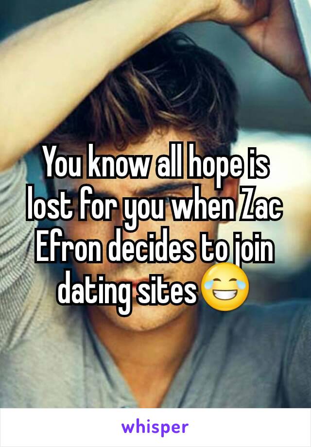 You know all hope is lost for you when Zac Efron decides to join dating sites😂