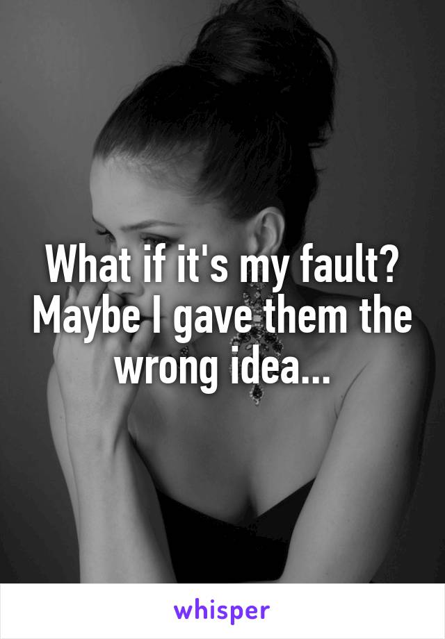 What if it's my fault? Maybe I gave them the wrong idea...