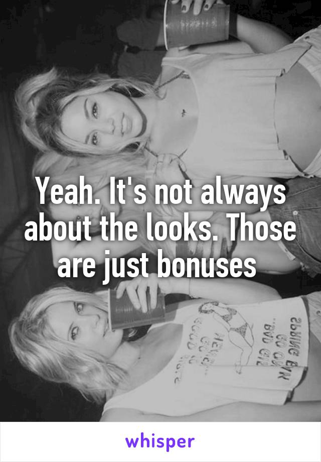 Yeah. It's not always about the looks. Those are just bonuses 