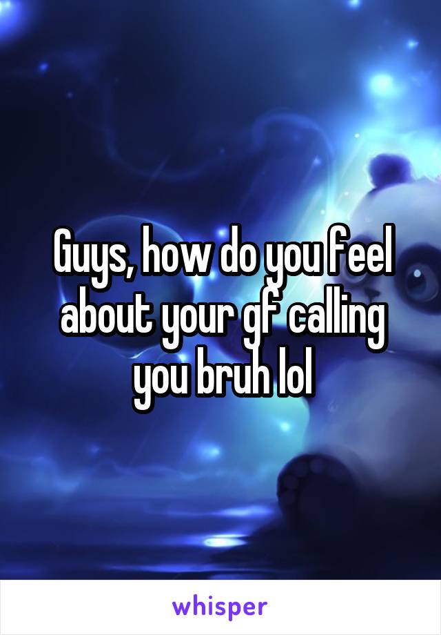 Guys, how do you feel about your gf calling you bruh lol