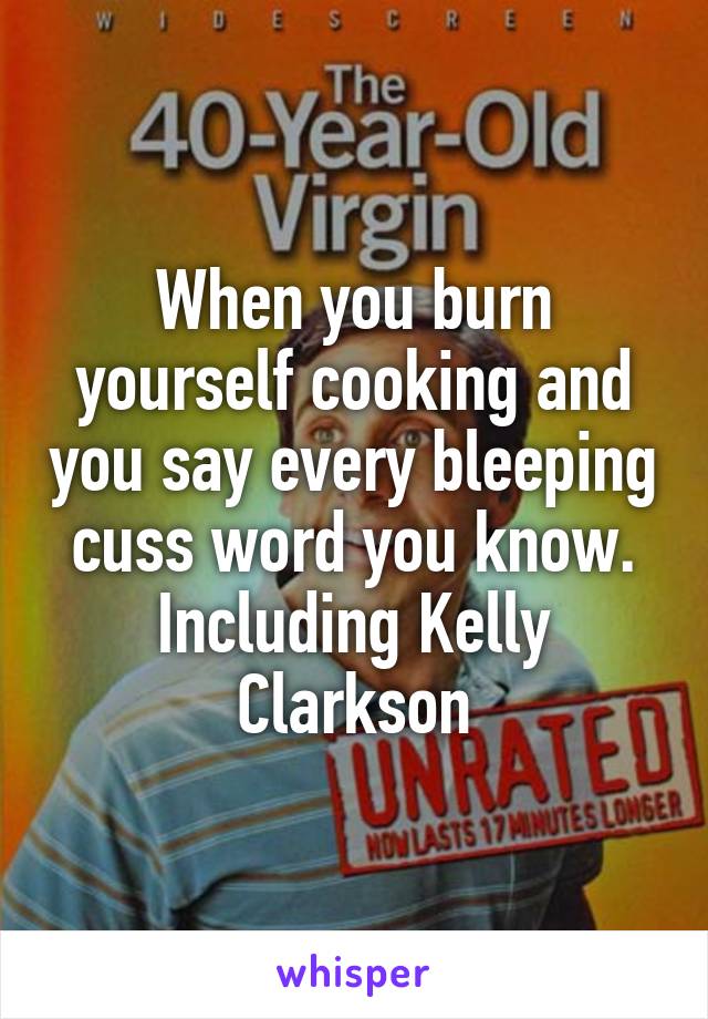 When you burn yourself cooking and you say every bleeping cuss word you know.
Including Kelly Clarkson