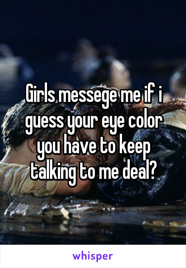 Girls messege me if i guess your eye color you have to keep talking to me deal?