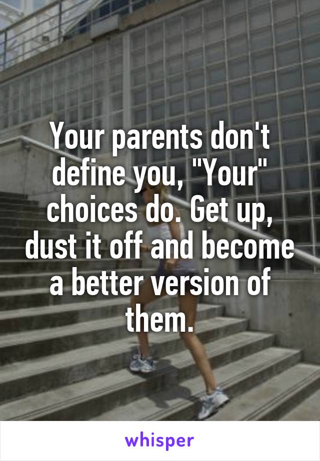 Your parents don't define you, "Your" choices do. Get up, dust it off and become a better version of them.