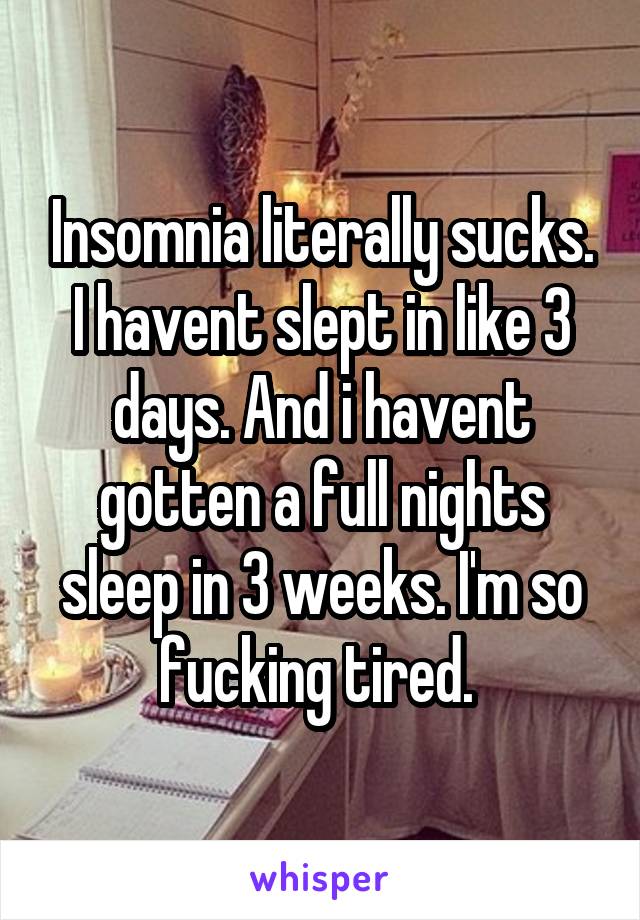 Insomnia literally sucks. I havent slept in like 3 days. And i havent gotten a full nights sleep in 3 weeks. I'm so fucking tired. 