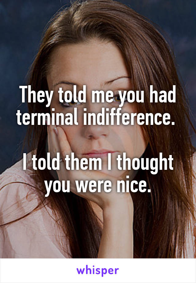 They told me you had terminal indifference. 

I told them I thought you were nice.