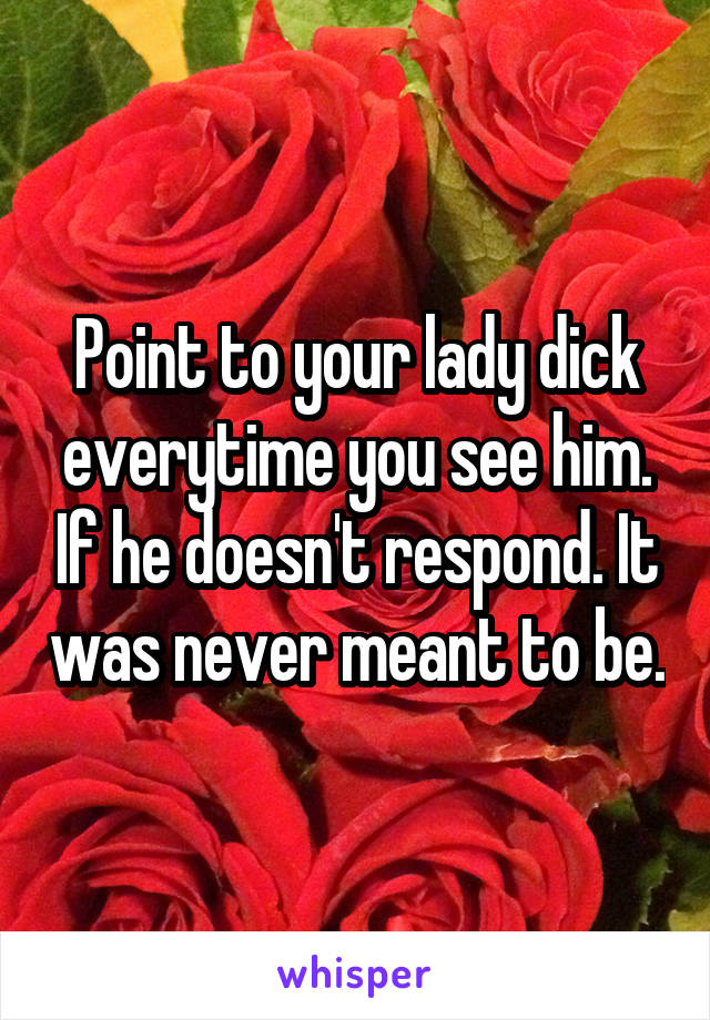 Point to your lady dick everytime you see him. If he doesn't respond. It was never meant to be.