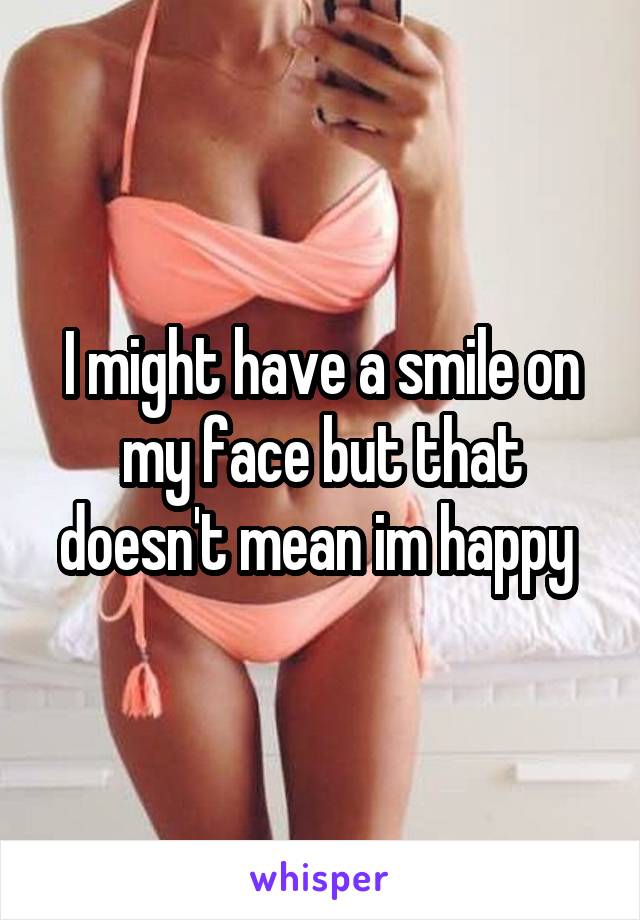 I might have a smile on my face but that doesn't mean im happy 