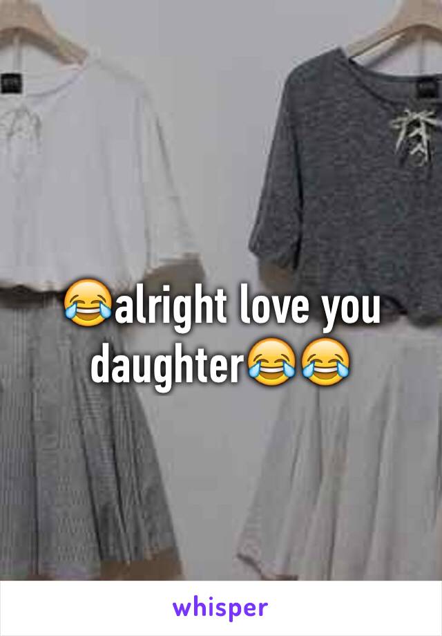 😂alright love you daughter😂😂