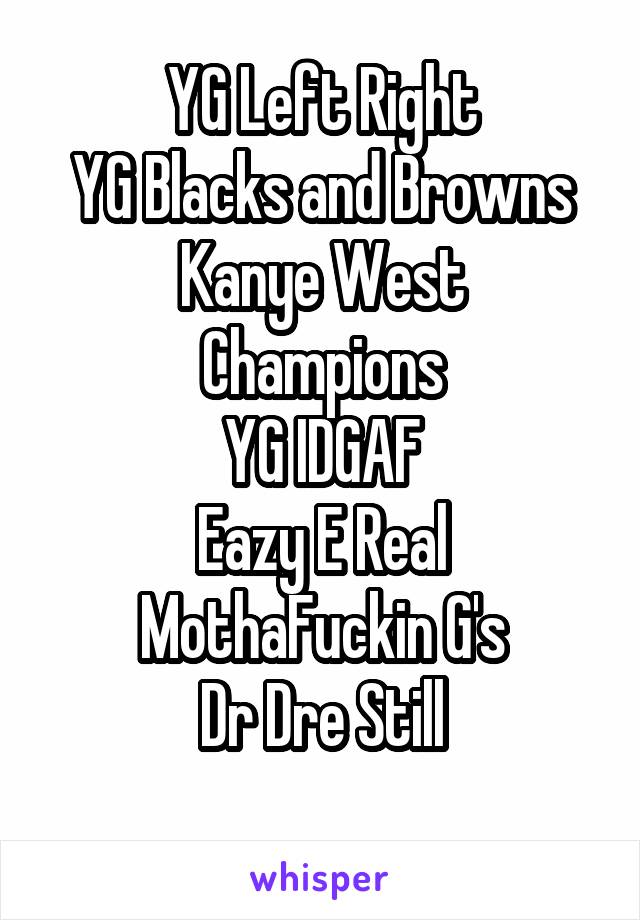 YG Left Right
YG Blacks and Browns
Kanye West Champions
YG IDGAF
Eazy E Real MothaFuckin G's
Dr Dre Still
