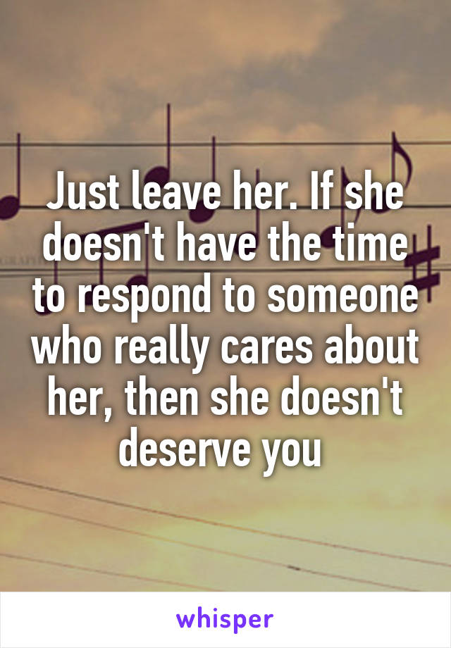 Just leave her. If she doesn't have the time to respond to someone who really cares about her, then she doesn't deserve you 