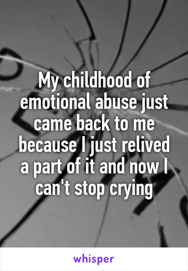 My childhood of emotional abuse just came back to me because I just relived a part of it and now I can't stop crying