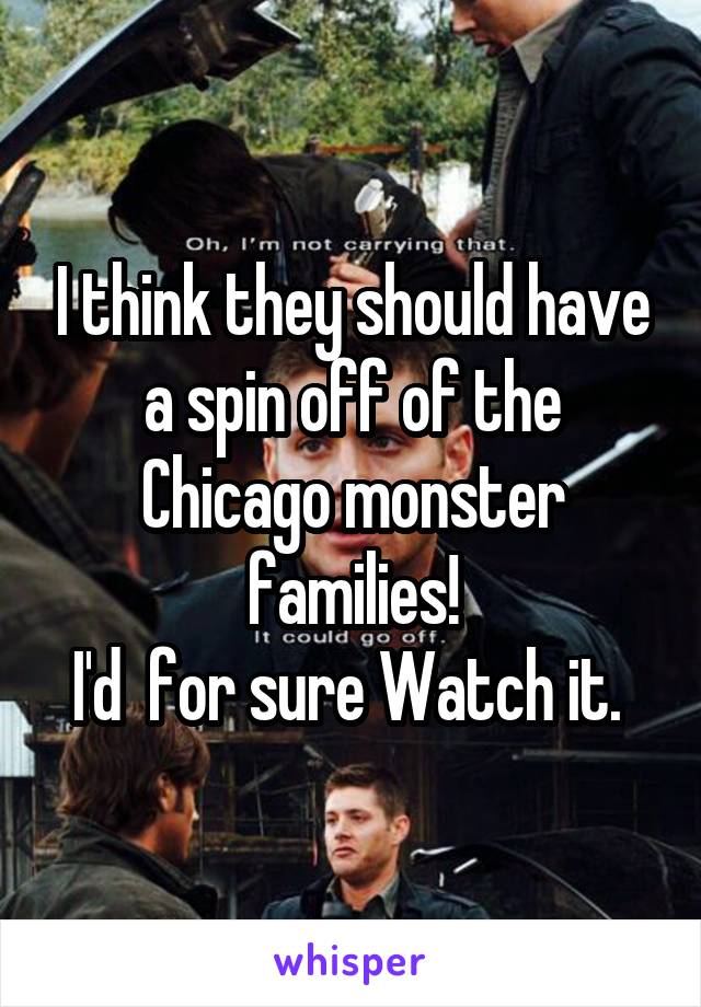 I think they should have a spin off of the Chicago monster families!
I'd  for sure Watch it. 