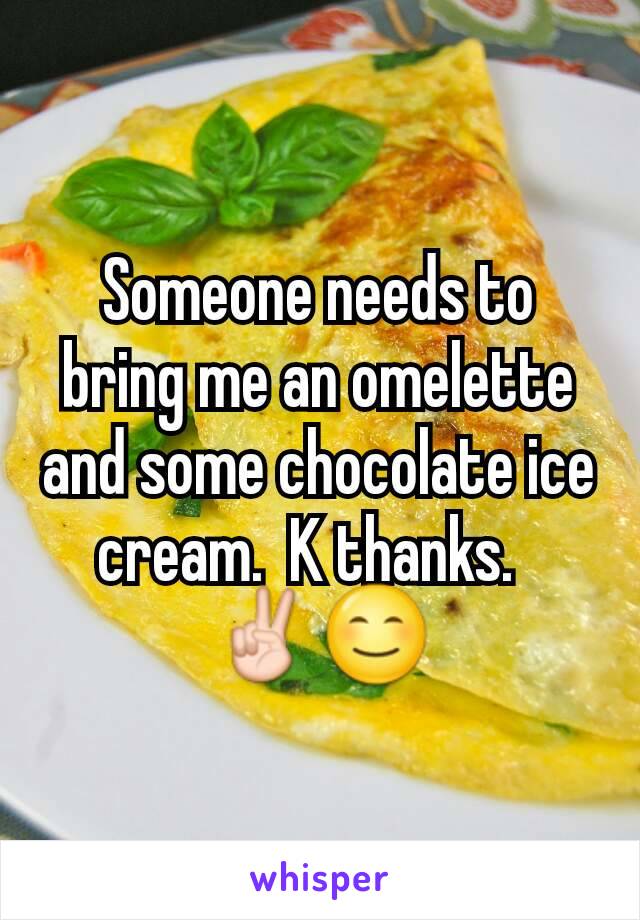 Someone needs to bring me an omelette and some chocolate ice cream.  K thanks.  
✌😊