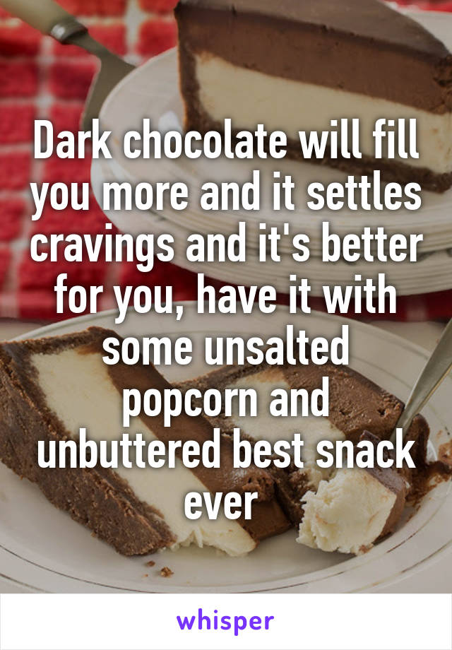 Dark chocolate will fill you more and it settles cravings and it's better for you, have it with some unsalted popcorn and unbuttered best snack ever 