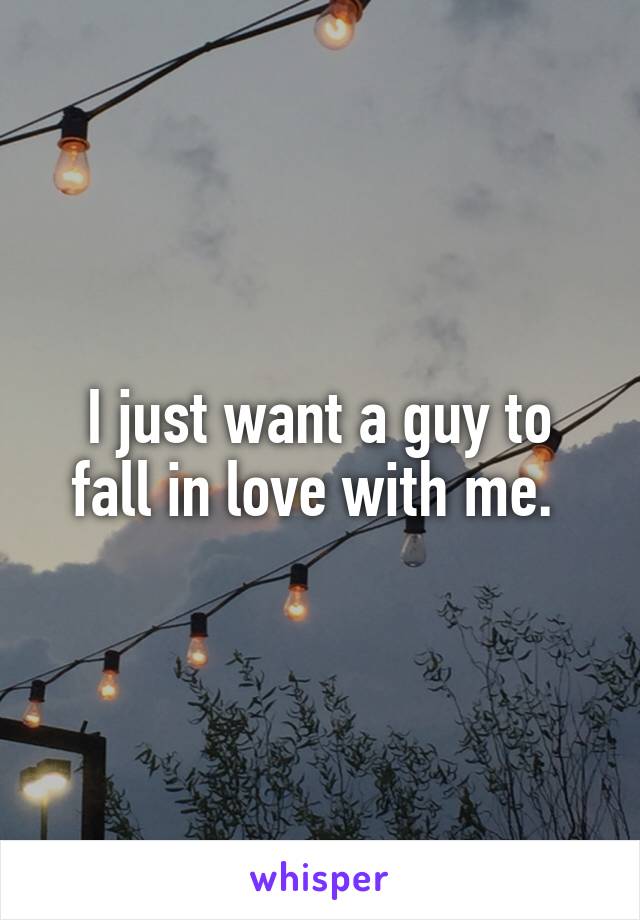 I just want a guy to fall in love with me. 