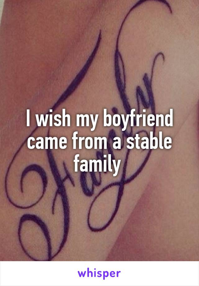 I wish my boyfriend came from a stable family 