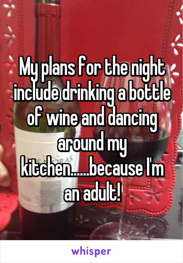 My plans for the night include drinking a bottle of wine and dancing around my kitchen......because I'm an adult!