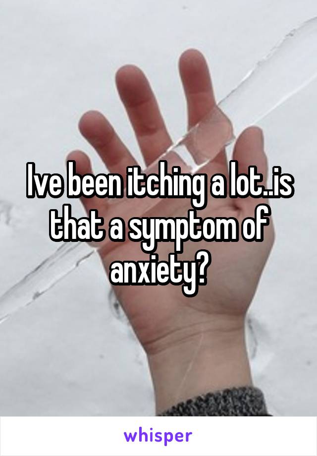 Ive been itching a lot..is that a symptom of anxiety?