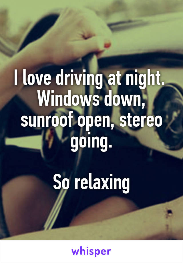 I love driving at night.  Windows down, sunroof open, stereo going.

So relaxing