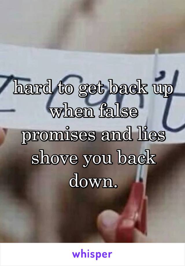 hard to get back up when false promises and lies shove you back down.