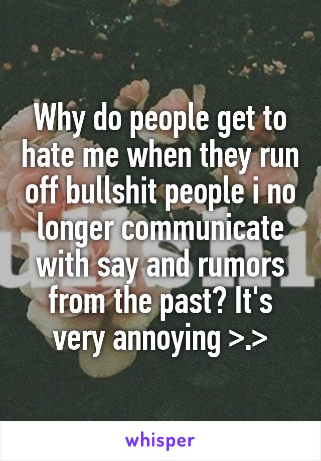 Why do people get to hate me when they run off bullshit people i no longer communicate with say and rumors from the past? It's very annoying >.>