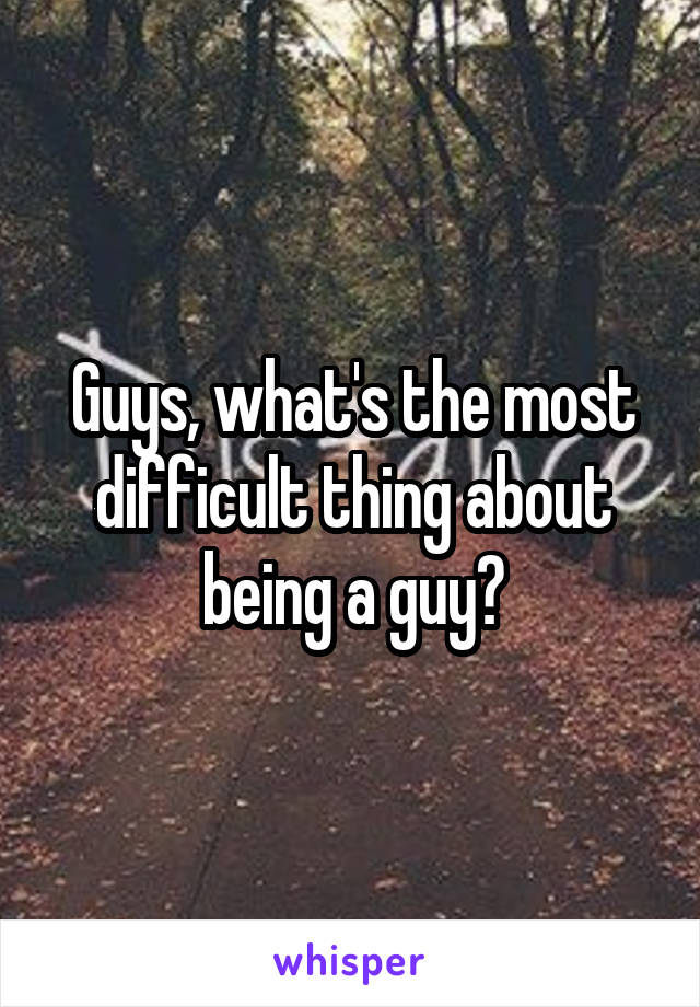 Guys, what's the most difficult thing about being a guy?