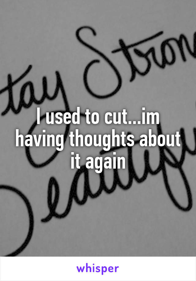 I used to cut...im having thoughts about it again