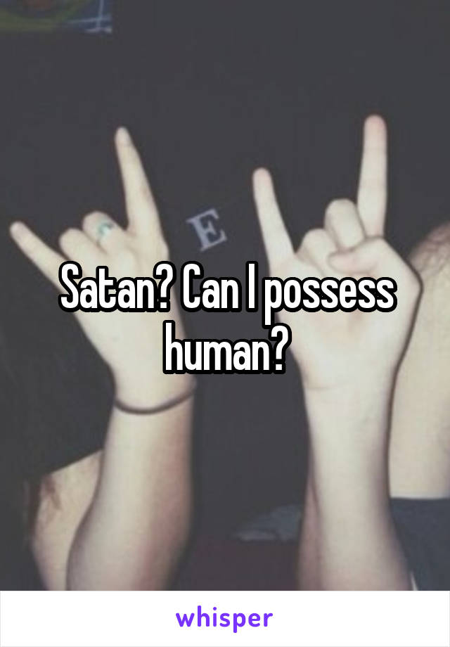 Satan? Can I possess human?