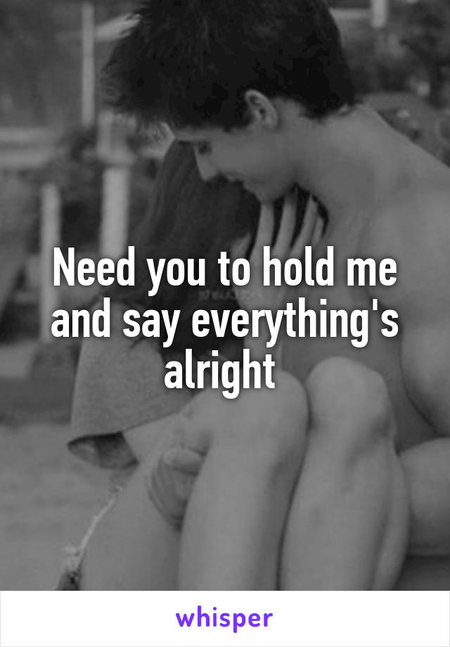 Need you to hold me and say everything's alright 