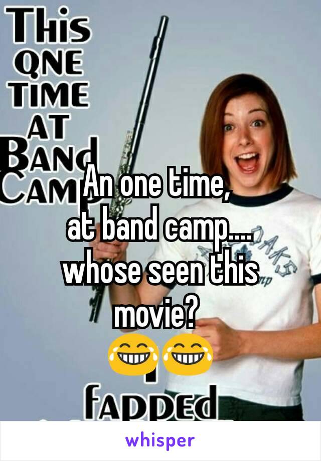 An one time, 
at band camp....
whose seen this movie? 
😂😂