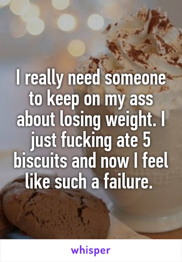 I really need someone to keep on my ass about losing weight. I just fucking ate 5 biscuits and now I feel like such a failure. 