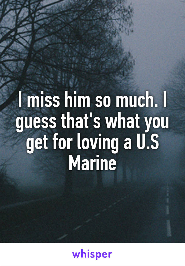 I miss him so much. I guess that's what you get for loving a U.S Marine